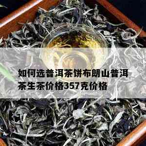 如何选普洱茶饼布朗山普洱茶生茶价格357克价格