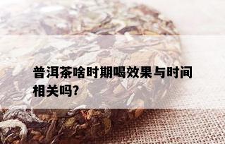 普洱茶啥时期喝效果与时间相关吗？