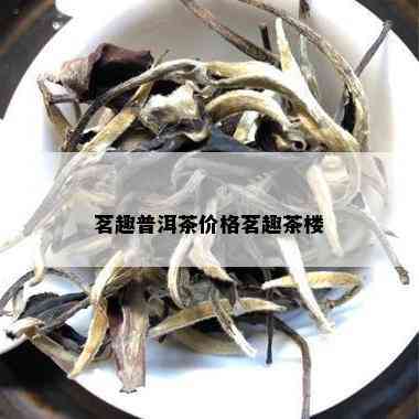 茗趣普洱茶价格茗趣茶楼