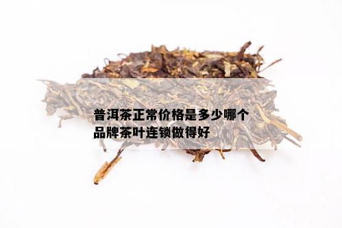 普洱茶正常价格是多少哪个品牌茶叶连锁做得好