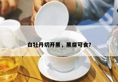 白牡丹切开黑，黑腐可食？