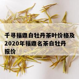 千寻福鼎白牡丹茶叶价格及2020年福鼎名茶白牡丹报价