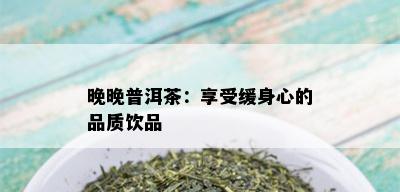 晚晚普洱茶：享受缓身心的品质饮品