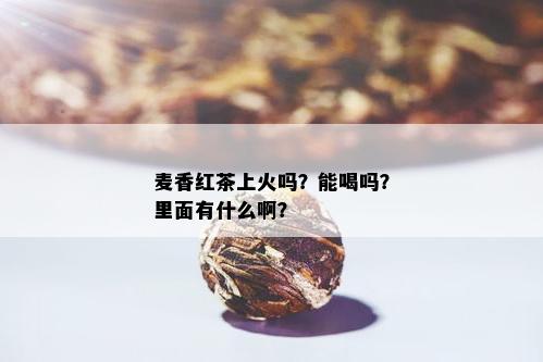 麦香红茶上火吗？能喝吗？里面有什么啊？