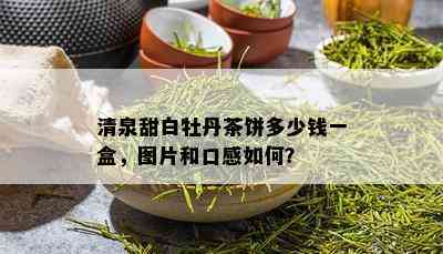 清泉甜白牡丹茶饼多少钱一盒，图片和口感如何？