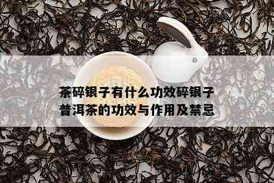 茶碎银子有什么功效碎银子普洱茶的功效与作用及禁忌