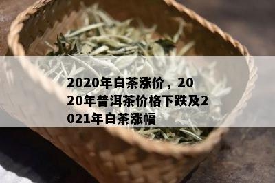 2020年白茶涨价，2020年普洱茶价格下跌及2021年白茶涨幅