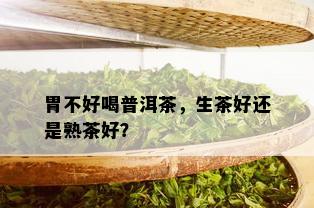 胃不好喝普洱茶，生茶好还是熟茶好？