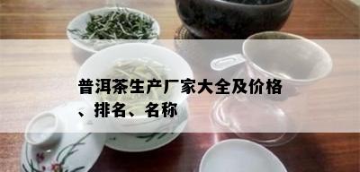 普洱茶生产厂家大全及价格、排名、名称