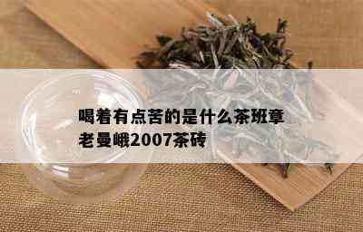 喝着有点苦的是什么茶班章老曼峨2007茶砖