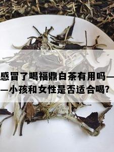 感冒了喝福鼎白茶有用吗——小孩和女性是否适合喝？