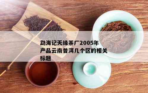 勐海记天缘茶厂2005年产品云南普洱几个区的相关标题