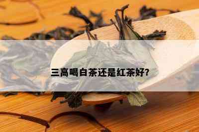 三高喝白茶还是红茶好？