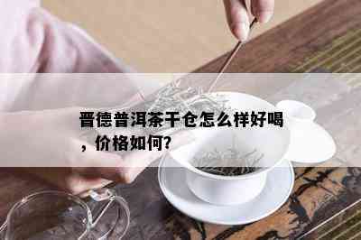 晋德普洱茶干仓怎么样好喝，价格如何？