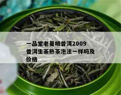 一品堂老曼峨普洱2009普洱生茶熟茶泡法一样吗及价格