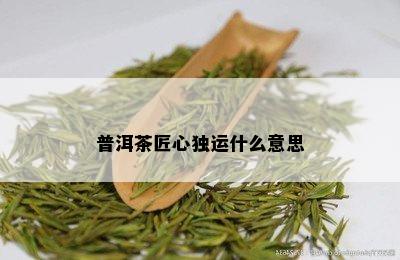 普洱茶匠心独运什么意思