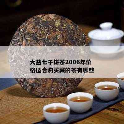 大益七子饼茶2006年价格适合购买藏的茶有哪些