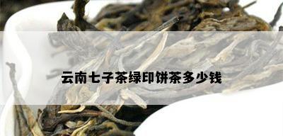 云南七子茶绿印饼茶多少钱