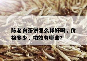 陈老白茶饼怎么样好喝，价格多少，功效有哪些？