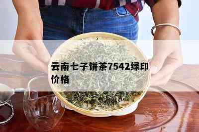 云南七子饼茶7542绿印价格