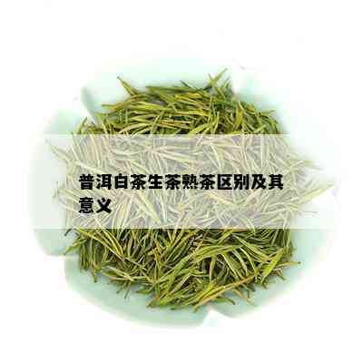 普洱白茶生茶熟茶区别及其意义