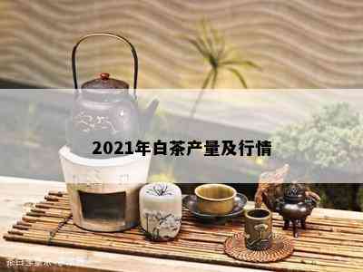 2021年白茶产量及行情