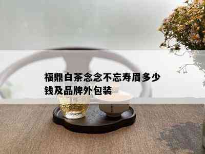 福鼎白茶念念不忘寿眉多少钱及品牌外包装