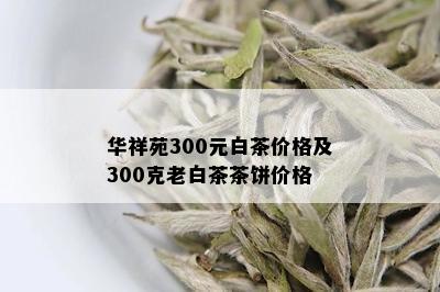 华祥苑300元白茶价格及300克老白茶茶饼价格