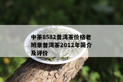 中茶8582普洱茶价格老班章普洱茶2012年简介及评价