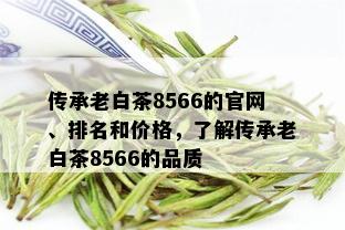 传承老白茶8566的官网、排名和价格，了解传承老白茶8566的品质