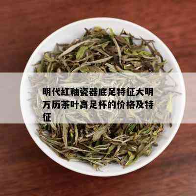 明代红釉瓷器底足特征大明万历茶叶高足杯的价格及特征