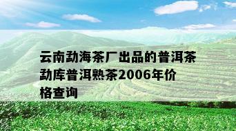 云南勐海茶厂出品的普洱茶勐库普洱熟茶2006年价格查询