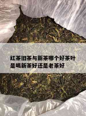 红茶旧茶与新茶哪个好茶叶是喝新茶好还是老茶好