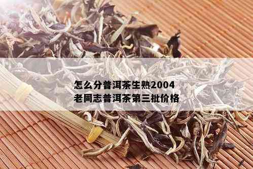 怎么分普洱茶生熟2004老同志普洱茶第三批价格