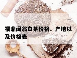 福鼎闽翁白茶价格、产地以及价格表