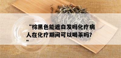 “棕黑色能遮白发吗化疗病人在化疗期间可以喝茶吗？”