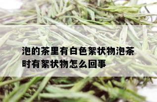 泡的茶里有白色絮状物泡茶时有絮状物怎么回事