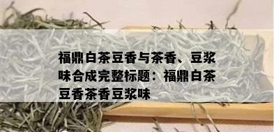 福鼎白茶豆香与茶香、豆浆味合成完整标题：福鼎白茶豆香茶香豆浆味