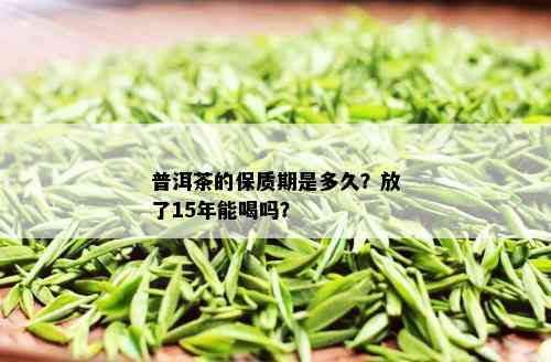 普洱茶的保质期是多久？放了15年能喝吗？