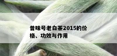 普味号老白茶2015的价格、功效与作用