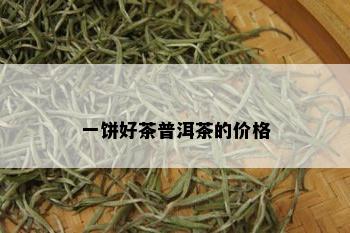 一饼好茶普洱茶的价格