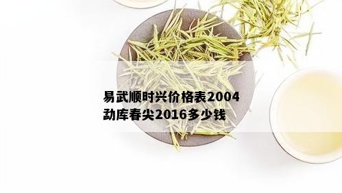 易武顺时兴价格表2004勐库春尖2016多少钱