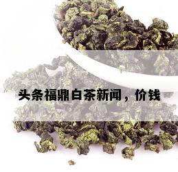 头条福鼎白茶新闻，价钱