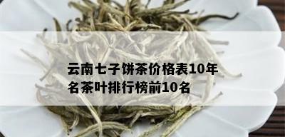 云南七子饼茶价格表10年名茶叶排行榜前10名