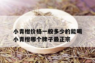 小青柑价格一般多少的能喝小青柑哪个牌子最正宗