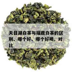 天目湖白茶与福鼎白茶的区别、哪个好、哪个好喝、对比