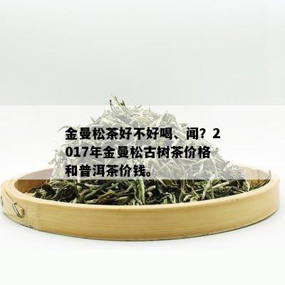 金曼松茶好不好喝、闻？2017年金曼松古树茶价格和普洱茶价钱。