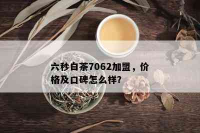 六秒白茶7062加盟，价格及口碑怎么样？