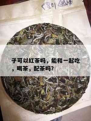 子可以红茶吗，能和一起吃，喝茶，配茶吗？