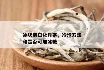 冰块泡白牡丹茶，冷泡方法和是否可加冰糖